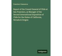 Report of the Consul General of Chile at San Francisco, as Manager of the Second International Exposition of Chile for the States of California, Nevada & Oregon