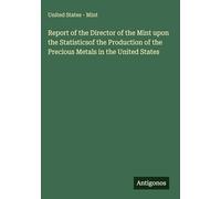 Report of the Director of the Mint upon the Statisticsof the Production of the Precious Metals in the United States
