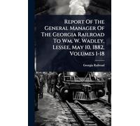 Report Of The General Manager Of The Georgia Railroad To Wm. W. Wadley, Lessee, May 10, 1882, Volumes 1-18