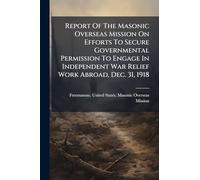 Report Of The Masonic Overseas Mission On Efforts To Secure Governmental Permission To Engage In Independent War Relief Work Abroad, Dec. 31, 1918