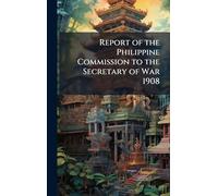 Report of the Philippine Commission to the Secretary of War 1908