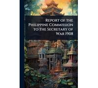 Report of the Philippine Commission to the Secretary of War 1908