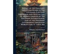 Report of the Philippine Exposition Board to the Louisiana Purchase Exposition and Official List of Awards Granted by the Philippine International Jury at the Philippine Government Exposition World's Fair, St. Louis, Mo
