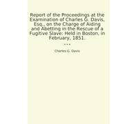 Report of the Proceedings at the Examination of Charles G. Davis, Esq., on the Charge of Aiding and Abetting in the Rescue of a Fugitive Slave: Held in Boston, in February, 1851.