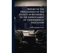 Report of the Proceedings of the Society in Reference to the Improvement of Geographical Education