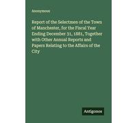 Report of the Selectmen of the Town of Manchester, for the Fiscal Year Ending December 31, 1881, Together with Other Annual Reports and Papers Relating to the Affairs of the City