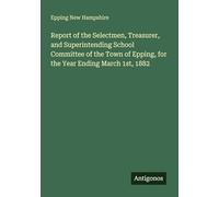 Report of the Selectmen, Treasurer, and Superintending School Committee of the Town of Epping, for the Year Ending March 1st, 1882