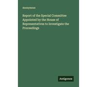 Report of the Special Committee Appointed by the House of Representatives to Investigate the Proceedings