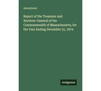 Report of the Treasurer and Receiver-General of the Commonwealth of Massachusetts, for the Year Ending December 31, 1874
