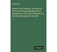 Report of the Treasurer, Overseers of the Poor and Superintending School Committee, of the Town of Amherst, for the Year Ending, March 1st, 1876