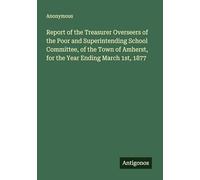 Report of the Treasurer Overseers of the Poor and Superintending School Committee, of the Town of Amherst, for the Year Ending March 1st, 1877