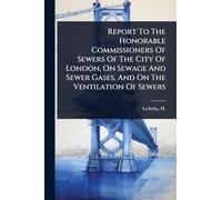 Report To The Honorable Commissioners Of Sewers Of The City Of London, On Sewage And Sewer Gases, And On The Ventilation Of Sewers