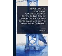 Report To The Honorable Commissioners Of Sewers Of The City Of London, On Sewage And Sewer Gases, And On The Ventilation Of Sewers