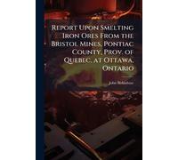 Report Upon Smelting Iron Ores From the Bristol Mines, Pontiac County, Prov. of Quebec, at Ottawa, Ontario