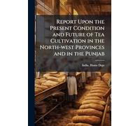 Report Upon the Present Condition and Future of Tea Cultivation in the North-west Provinces and in the Punjab