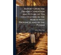 Report Upon the Present Condition and Future of Tea Cultivation in the North-west Provinces and in the Punjab
