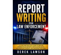 Report Writing for Law Enforcement: A Clear and Practical Guide to Writing Strong Police Reports, Articulating Facts, Documenting Evidence, and Preparing for Court