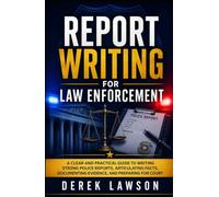 Report Writing for Law Enforcement: A Clear and Practical Guide to Writing Strong Police Reports, Articulating Facts, Documenting Evidence, and Preparing for Court