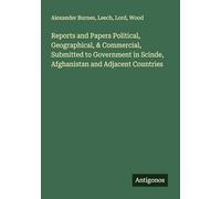 Reports and Papers Political, Geographical, & Commercial, Submitted to Government in Scinde, Afghanistan and Adjacent Countries
