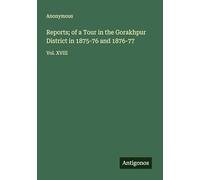 Reports; of a Tour in the Gorakhpur District in 1875-76 and 1876-77: Vol. XVIII