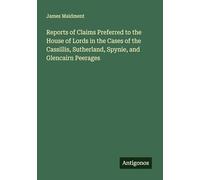 Reports of Claims Preferred to the House of Lords in the Cases of the Cassillis, Sutherland, Spynie, and Glencairn Peerages