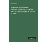 Reports of the Committee of Investigation Sent in 1873 by the Mexican Government to the Frontier of Texas