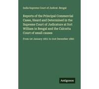 Reports of the Principal Commercial Cases, Heard and Determined in the Supreme Court of Judicature at fort William in Bengal and the Calcutta Court of ... From 1st January 1851 to 31st December 1860