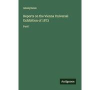 Reports on the Vienna Universal Exhibition of 1873: Part I