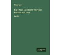 Reports on the Vienna Universal Exhibition of 1873: Part III