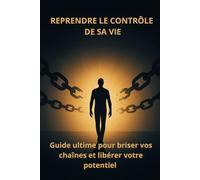 Reprendre le contrôle de sa vie: Guide ultime pour briser vos chaînes et libérer votre potentiel