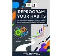 Reprogram Your Habits: The Psychology of Behaviour Change for Building Better Routines and Eliminating Self-Sabotage