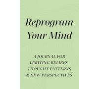 Reprogram Your Mind, A Guided Journal for Reframing Limiting Beliefs, Changing Thought Patterns & Creating New Perspectives