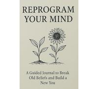Reprogram Your Mind: A Guided Journal To Break Old Beliefs And Build A New You