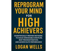 Reprogram Your Mind for High Achievers: Scientifically Proven Methods to Build Unshakable Discipline, Beat Procrastination, and Achieve Elite Performance