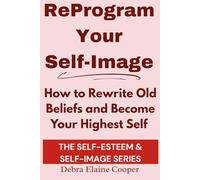 Reprogram Your Self-Image: How to Rewrite Old Beliefs and Become Your Highest Self