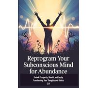 Reprogram Your Subconscious Mind for Abundance: Unlock Prosperity, Wealth, and Joy by Transforming Your Thoughts and Beliefs