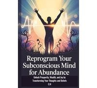 Reprogram Your Subconscious Mind for Abundance: Unlock Prosperity, Wealth, and Joy by Transforming Your Thoughts and Beliefs