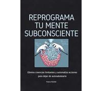 Reprograma tu mente subconsciente: Elimina creencias limitantes y automatiza acciones para dejar de autosabotearte