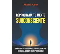 Reprograma tu Mente Subconsciente: Un método práctico para cambiar creencias, vencer el miedo y crear prosperidad