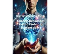 Reprogramação da Mente - Criando Realidades com o poder do Subconsciente: Criando Realidades com o poder do Subconsciente