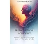 REPROGRAMACION CONSCIENTE: CAMBIA TU MENTE, SANA TU ALMA Y DESPIERTA TU NUEVA VERSION