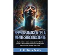Reprogramación de la mente subconsciente: Guía paso a paso para aprovechar el poder de tu mente subconsciente para una transformación duradera
