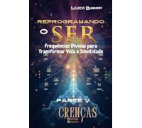 Reprogramando o Ser: Frequências Divinas para Transformar Vida e Identidade: Parte V Crenças