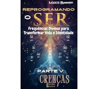 Reprogramando o Ser: Frequências Divinas para Transformar Vida e Identidade: Parte V Crenças