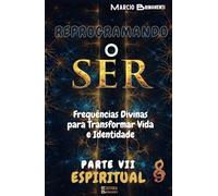 Reprogramando o Ser: Parte VII Espiritual - Frequências Divinas para Transformar Vida e Identidade Parte VII Espiritual