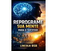 Reprograme Sua Mente para o Sucesso: O Guia Prático para Transformar seus Hábitos, Superar Limites e Conquistar a Vida que Você Deseja.