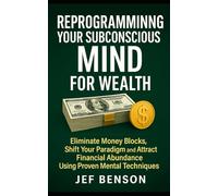 Reprogramming Your Subconscious Mind for Wealth: Eliminate Money Blocks, Shift Your Paradigm and Attract Financial Abundance Using Proven Mental Techniques