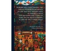 Researches, Concerning the Institutions & Monuments of the Ancient Inhabitants of America: With Descriptions and Views of Some of the Most Striking Scenes in the Cordilleras!