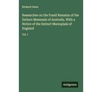 Researches on the Fossil Remains of the Extinct Mammals of Australia. With a Notice of the Extinct Marsupials of England: Vol. I