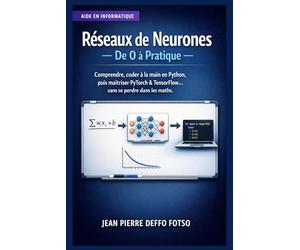 Réseaux de Neurones : De 0 à Pratique: Comprendre, coder à la main en Python, puis maîtriser PyTorch & TensorFlow… sans se perdre dans les maths.